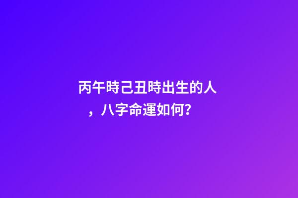丙午時己丑時出生的人，八字命運如何？